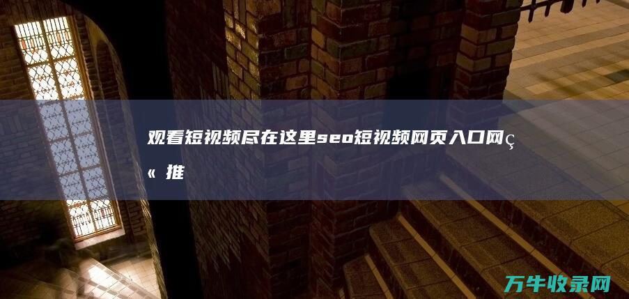 观看短视频尽在这里 seo短视频网页入口网站推广 推广视频网站 (观看短视频尽力的句子)