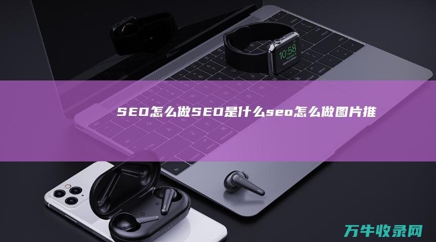 SEO怎么做 SEO是什么 (seo怎么做图片推广)