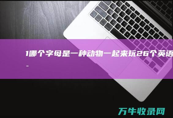 1.哪个字母是一种动物 一起来玩26个英语字母谜语吧！ 2.哪个字母是一种蔬菜 (1.哪个字母问题最多?)