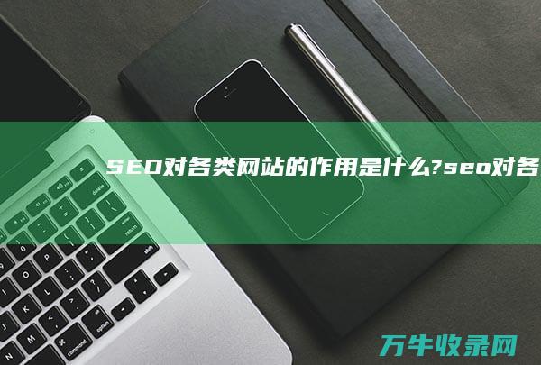 SEO对各类网站的作用是什么? (seo对各类网站的作用)