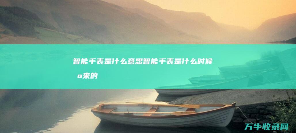 智能手表是什么意思 (智能手表是什么时候出来的)