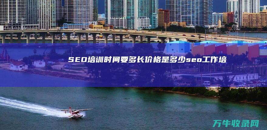 SEO培训 时间要多长 价格是多少 (seo工作培训会培训啥)