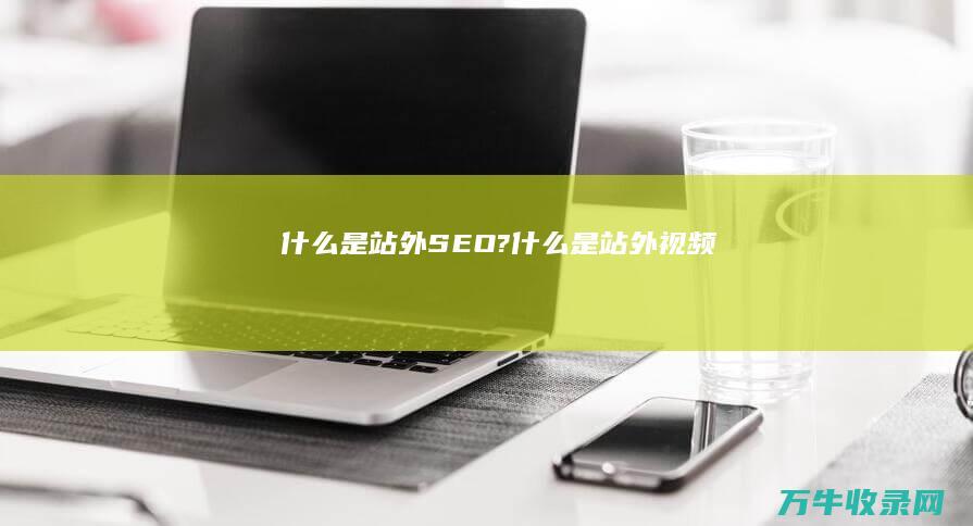 什么是站外SEO? (什么是站外视频)