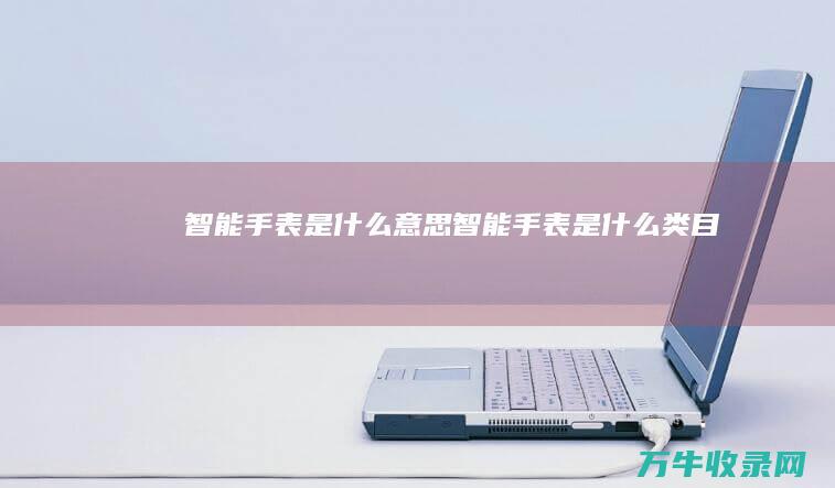 智能手表是什么意思 (智能手表是什么类目)