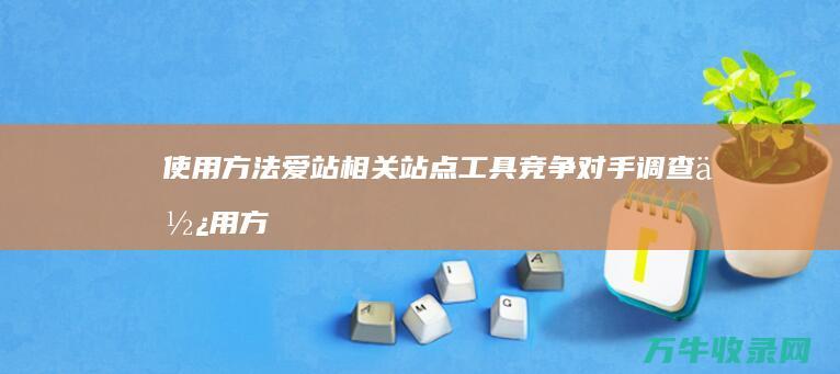 使用方法 爱站相关站点工具 竞争对手调查 (使用方法什么意思)