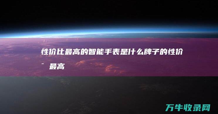 性价比最高的智能手表是什么牌子的 (性价比最高的手机是哪一款)