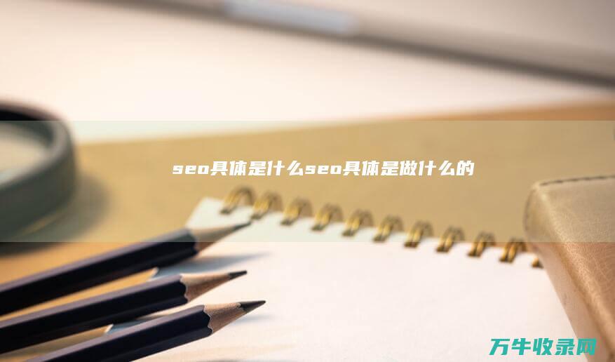 seo具体是什么 (seo具体是做什么的)