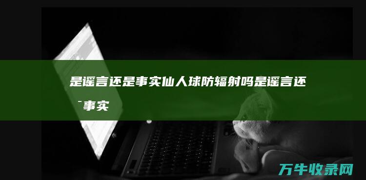 是谣言还是事实 仙人球防辐射吗 (是谣言还是事实)