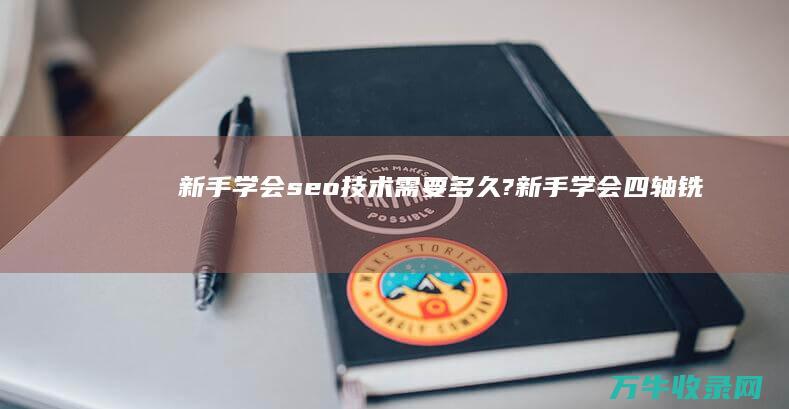 新手学会seo技术需要多久? (新手学会四轴铣床编程多长时间)